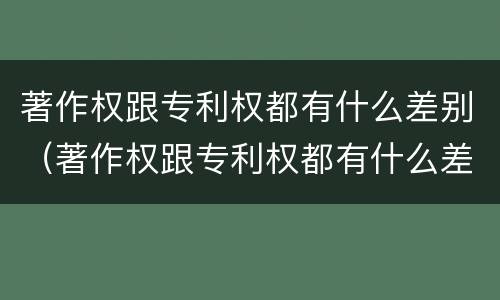 著作权跟专利权都有什么差别（著作权跟专利权都有什么差别呢）