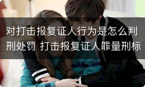 对打击报复证人行为是怎么判刑处罚 打击报复证人罪量刑标准