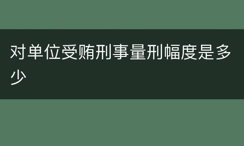 对单位受贿刑事量刑幅度是多少