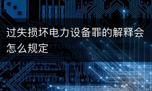 过失损坏电力设备罪的解释会怎么规定