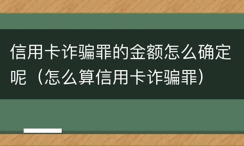 信用卡诈骗罪的金额怎么确定呢（怎么算信用卡诈骗罪）