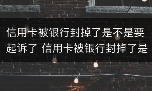 信用卡被银行封掉了是不是要起诉了 信用卡被银行封掉了是不是要起诉了才能解封