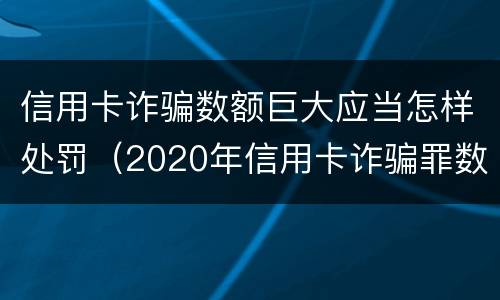 信用卡诈骗数额巨大应当怎样处罚（2020年信用卡诈骗罪数额标准）