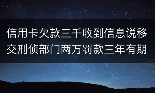 信用卡欠款三千收到信息说移交刑侦部门两万罚款三年有期是骗人的么