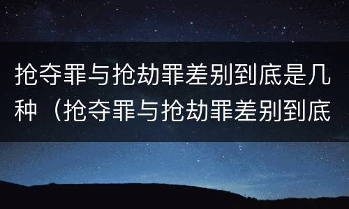 抢夺罪与抢劫罪差别到底是几种（抢夺罪与抢劫罪差别到底是几种情形）