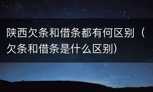 陕西欠条和借条都有何区别（欠条和借条是什么区别）
