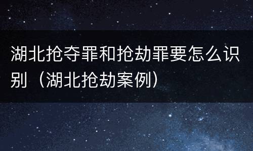 湖北抢夺罪和抢劫罪要怎么识别（湖北抢劫案例）