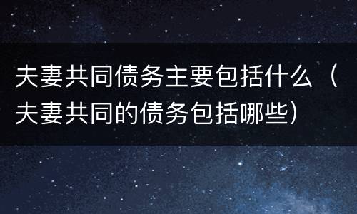 夫妻共同债务主要包括什么（夫妻共同的债务包括哪些）