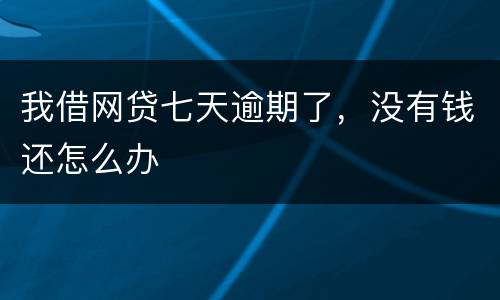 我借网贷七天逾期了，没有钱还怎么办