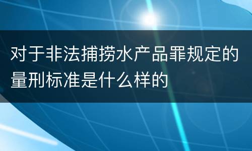 对于非法捕捞水产品罪规定的量刑标准是什么样的