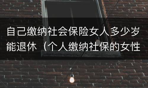 自己缴纳社会保险女人多少岁能退休（个人缴纳社保的女性多少岁才能退休）