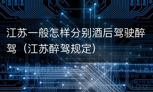 江苏一般怎样分别酒后驾驶醉驾（江苏醉驾规定）