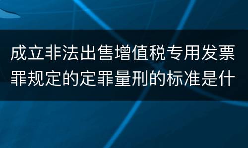 成立非法出售增值税专用发票罪规定的定罪量刑的标准是什么