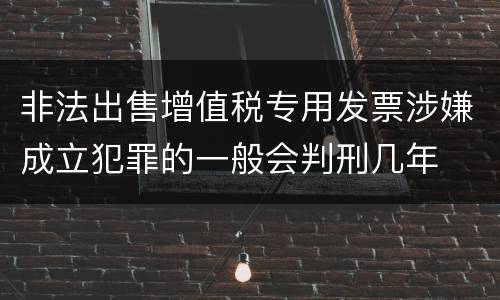 非法出售增值税专用发票涉嫌成立犯罪的一般会判刑几年