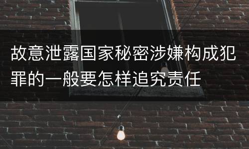 故意泄露国家秘密涉嫌构成犯罪的一般要怎样追究责任