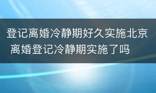 登记离婚冷静期好久实施北京 离婚登记冷静期实施了吗