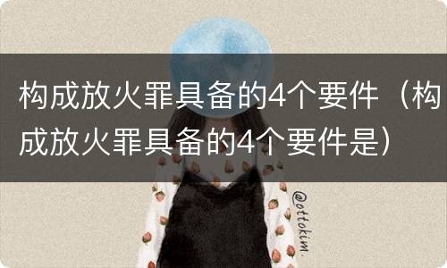 构成放火罪具备的4个要件（构成放火罪具备的4个要件是）