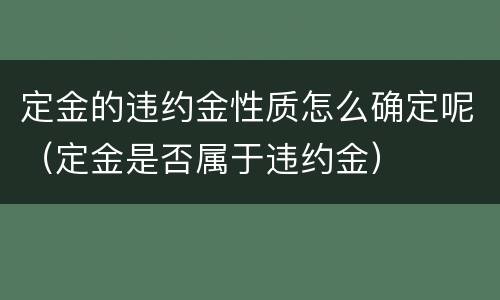 定金的违约金性质怎么确定呢（定金是否属于违约金）