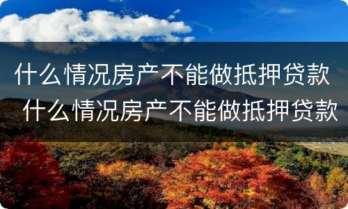 什么情况房产不能做抵押贷款 什么情况房产不能做抵押贷款了