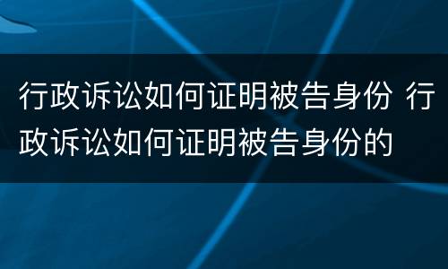 行政诉讼如何证明被告身份 行政诉讼如何证明被告身份的