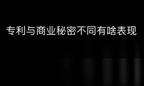 专利与商业秘密不同有啥表现