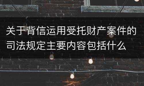 关于背信运用受托财产案件的司法规定主要内容包括什么