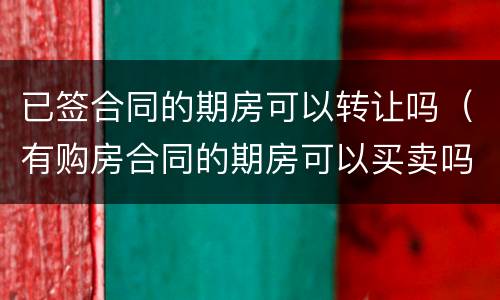 已签合同的期房可以转让吗（有购房合同的期房可以买卖吗）