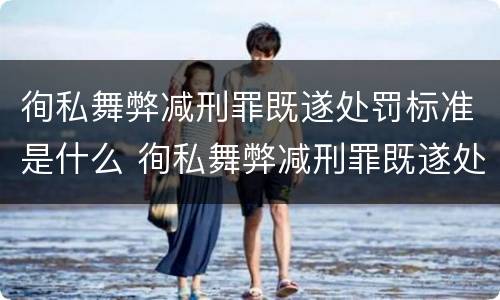 徇私舞弊减刑罪既遂处罚标准是什么 徇私舞弊减刑罪既遂处罚标准是什么