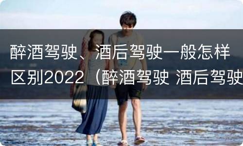 醉酒驾驶、酒后驾驶一般怎样区别2022（醉酒驾驶 酒后驾驶 区别）