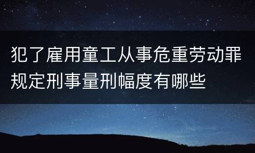 犯了雇用童工从事危重劳动罪规定刑事量刑幅度有哪些