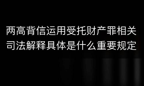 两高背信运用受托财产罪相关司法解释具体是什么重要规定