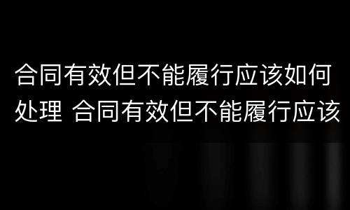 合同有效但不能履行应该如何处理 合同有效但不能履行应该如何处理呢