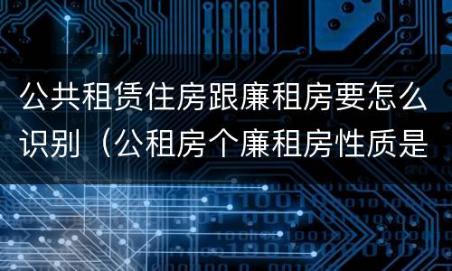 公共租赁住房跟廉租房要怎么识别（公租房个廉租房性质是一样的吗）
