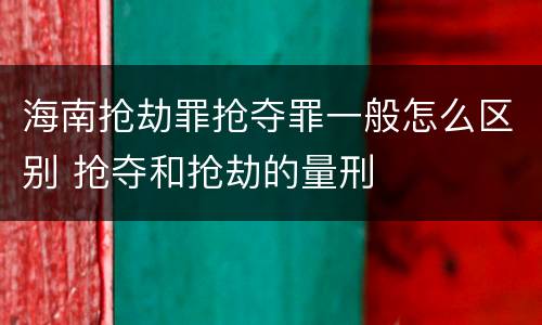 海南抢劫罪抢夺罪一般怎么区别 抢夺和抢劫的量刑