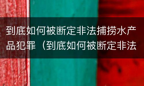 到底如何被断定非法捕捞水产品犯罪（到底如何被断定非法捕捞水产品犯罪行为）