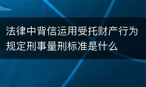 法律中背信运用受托财产行为规定刑事量刑标准是什么
