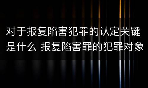 对于报复陷害犯罪的认定关键是什么 报复陷害罪的犯罪对象是