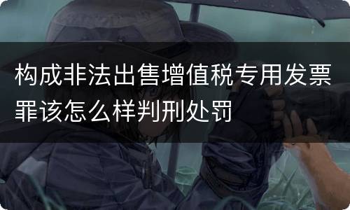 构成非法出售增值税专用发票罪该怎么样判刑处罚