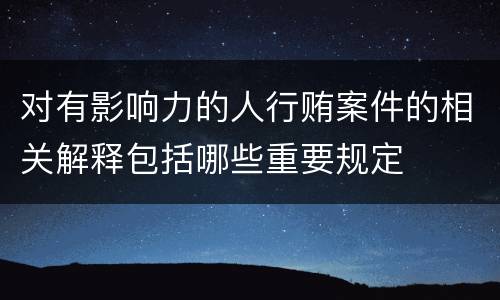对有影响力的人行贿案件的相关解释包括哪些重要规定
