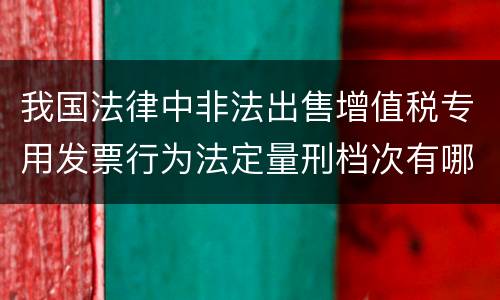我国法律中非法出售增值税专用发票行为法定量刑档次有哪些