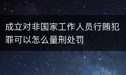 成立对非国家工作人员行贿犯罪可以怎么量刑处罚