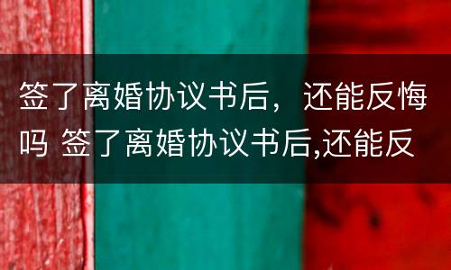 签了离婚协议书后，还能反悔吗 签了离婚协议书后,还能反悔吗知乎
