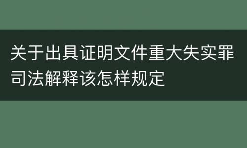 关于出具证明文件重大失实罪司法解释该怎样规定