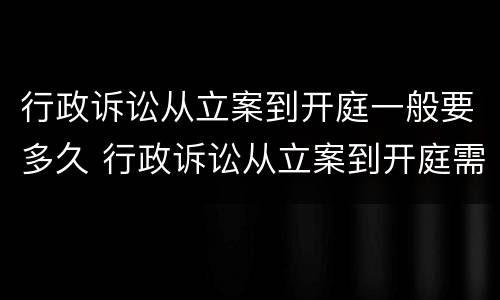 行政诉讼从立案到开庭一般要多久 行政诉讼从立案到开庭需多长时间