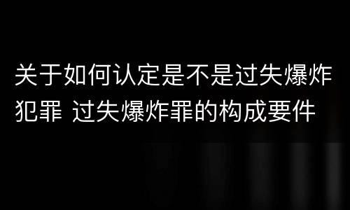 关于如何认定是不是过失爆炸犯罪 过失爆炸罪的构成要件