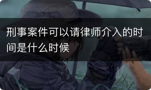 刑事案件可以请律师介入的时间是什么时候