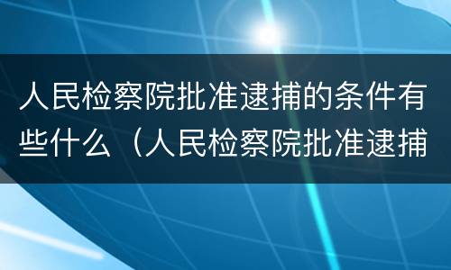 人民检察院批准逮捕的条件有些什么（人民检察院批准逮捕的条件有些什么规定）