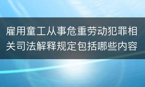 雇用童工从事危重劳动犯罪相关司法解释规定包括哪些内容