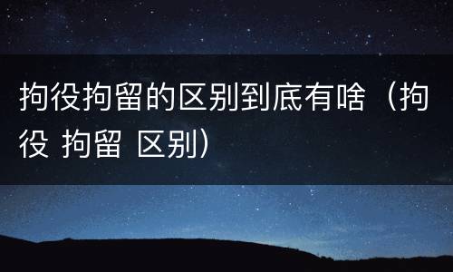 拘役拘留的区别到底有啥（拘役 拘留 区别）