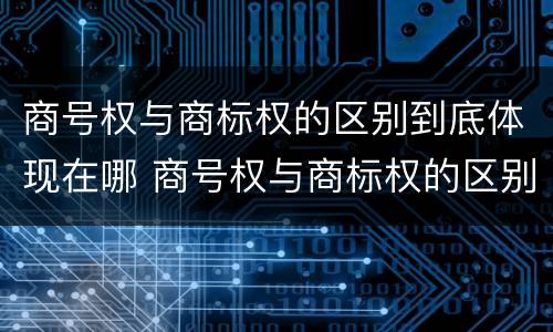 商号权与商标权的区别到底体现在哪 商号权与商标权的区别到底体现在哪些方面